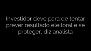 ​Investidor deve para de tentar prever resultado eleitoral e se proteger, diz analista 